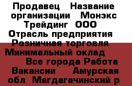 Продавец › Название организации ­ Монэкс Трейдинг, ООО › Отрасль предприятия ­ Розничная торговля › Минимальный оклад ­ 11 000 - Все города Работа » Вакансии   . Амурская обл.,Магдагачинский р-н